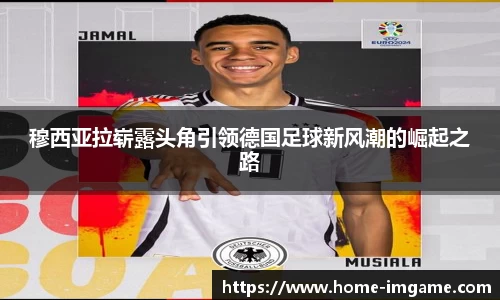 穆西亚拉崭露头角引领德国足球新风潮的崛起之路